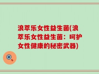 浪萃乐女性益生菌(浪萃乐女性益生菌：呵护女性健康的秘密武器)