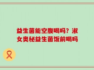 益生菌能空腹喝吗？淑女奥秘益生菌饭前喝吗