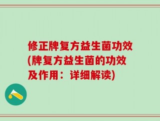 修正牌复方益生菌功效(牌复方益生菌的功效及作用：详细解读)