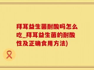 拜耳益生菌耐酸吗怎么吃_拜耳益生菌的耐酸性及正确食用方法)