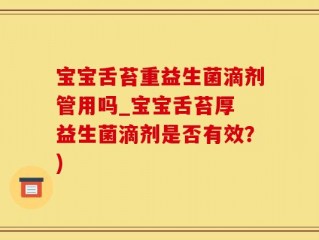 宝宝舌苔重益生菌滴剂管用吗_宝宝舌苔厚 益生菌滴剂是否有效？)