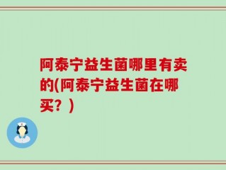 阿泰宁益生菌哪里有卖的(阿泰宁益生菌在哪买？)