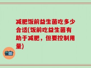 减肥饭前益生菌吃多少合适(饭前吃益生菌有助于减肥，但要控制用量)