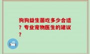 狗狗益生菌吃多少合适？专业宠物医生的建议？