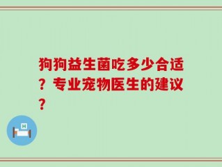 狗狗益生菌吃多少合适？专业宠物医生的建议？