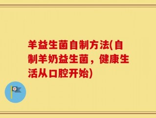 羊益生菌自制方法(自制羊奶益生菌，健康生活从口腔开始)