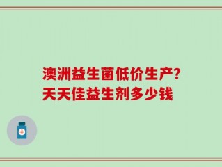 澳洲益生菌低价生产？天天佳益生剂多少钱
