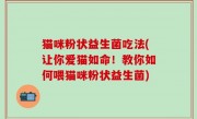 猫咪粉状益生菌吃法(让你爱猫如命！教你如何喂猫咪粉状益生菌)