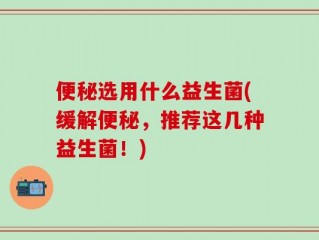 便秘选用什么益生菌(缓解便秘，推荐这几种益生菌！)