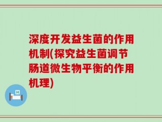 深度开发益生菌的作用机制(探究益生菌调节肠道微生物平衡的作用机理)