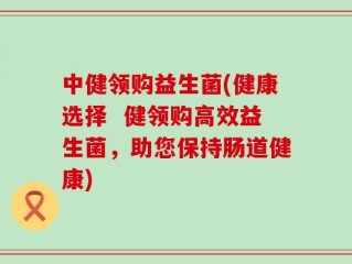 中健领购益生菌(健康选择  健领购高效益生菌，助您保持肠道健康)
