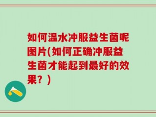 如何温水冲服益生菌呢图片(如何正确冲服益生菌才能起到最好的效果？)
