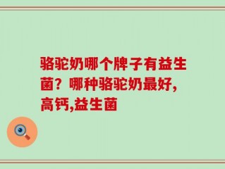 骆驼奶哪个牌子有益生菌？哪种骆驼奶最好,高钙,益生菌