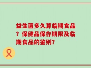 益生菌多久算临期食品？保健品保存期限及临期食品的鉴别？