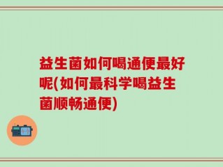 益生菌如何喝通便最好呢(如何最科学喝益生菌顺畅通便)