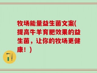 牧场能量益生菌文案(提高牛羊育肥效果的益生菌，让你的牧场更健康！)