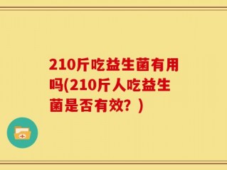 210斤吃益生菌有用吗(210斤人吃益生菌是否有效？)