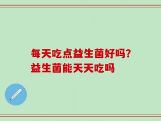 每天吃点益生菌好吗？益生菌能天天吃吗