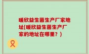 暖欣益生菌生产厂家地址(暖欣益生菌生产厂家的地址在哪里？)