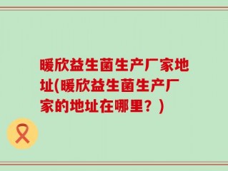 暖欣益生菌生产厂家地址(暖欣益生菌生产厂家的地址在哪里？)