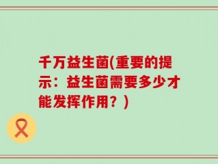 千万益生菌(重要的提示：益生菌需要多少才能发挥作用？)