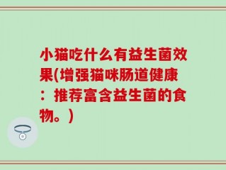 小猫吃什么有益生菌效果(增强猫咪肠道健康：推荐富含益生菌的食物。)