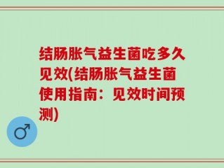 结肠胀气益生菌吃多久见效(结肠胀气益生菌使用指南：见效时间预测)