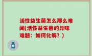 活性益生菌怎么那么难闻(活性益生菌的异味难题：如何化解？)