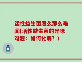 活性益生菌怎么那么难闻(活性益生菌的异味难题：如何化解？)