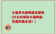 小猫多大能喝益生菌奶(什么时候给小猫喝益生菌奶最合适？)