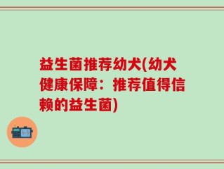 益生菌推荐幼犬(幼犬健康保障：推荐值得信赖的益生菌)