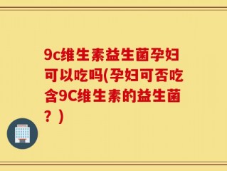 9c维生素益生菌孕妇可以吃吗(孕妇可否吃含9C维生素的益生菌？)