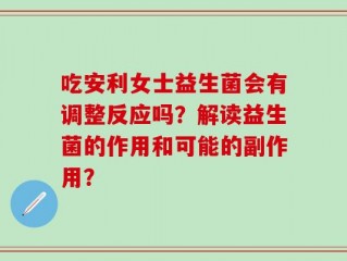 吃安利女士益生菌会有调整反应吗？解读益生菌的作用和可能的副作用？