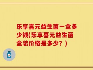 乐享喜元益生菌一盒多少钱(乐享喜元益生菌盒装价格是多少？)