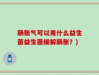 肠胀气可以用什么益生菌益生菌缓解肠胀？)