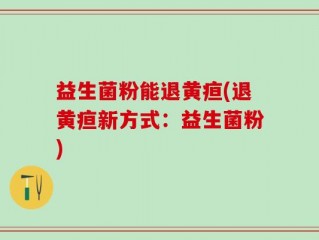 益生菌粉能退黄疸(退黄疸新方式：益生菌粉)