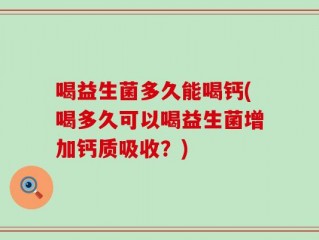 喝益生菌多久能喝钙(喝多久可以喝益生菌增加钙质吸收？)