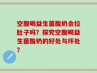 空腹喝益生菌酸奶会拉肚子吗？探究空腹喝益生菌酸奶的好处与坏处？