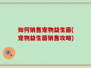 如何销售宠物益生菌(宠物益生菌销售攻略)