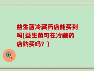 益生菌冷藏药店能买到吗(益生菌可在冷藏药店购买吗？)