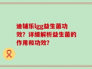 迪辅乐lgg益生菌功效？详细解析益生菌的作用和功效？