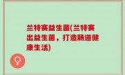兰特赛益生菌(兰特赛出益生菌，打造肠道健康生活)