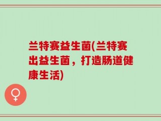 兰特赛益生菌(兰特赛出益生菌，打造肠道健康生活)