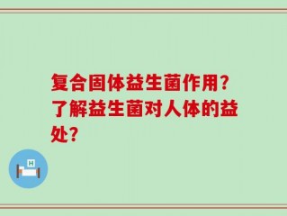 复合固体益生菌作用？了解益生菌对人体的益处？
