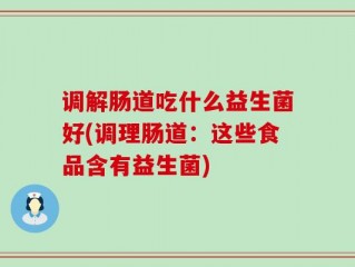 调解肠道吃什么益生菌好(调理肠道：这些食品含有益生菌)