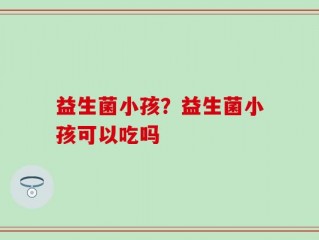 益生菌小孩？益生菌小孩可以吃吗