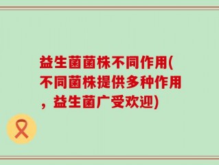 益生菌菌株不同作用(不同菌株提供多种作用，益生菌广受欢迎)