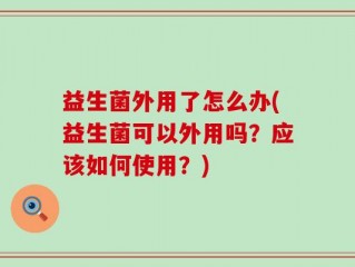 益生菌外用了怎么办(益生菌可以外用吗？应该如何使用？)