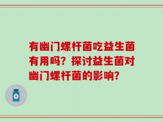 有幽门螺杆菌吃益生菌有用吗？探讨益生菌对幽门螺杆菌的影响？