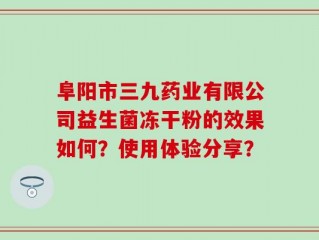 阜阳市三九药业有限公司益生菌冻干粉的效果如何？使用体验分享？